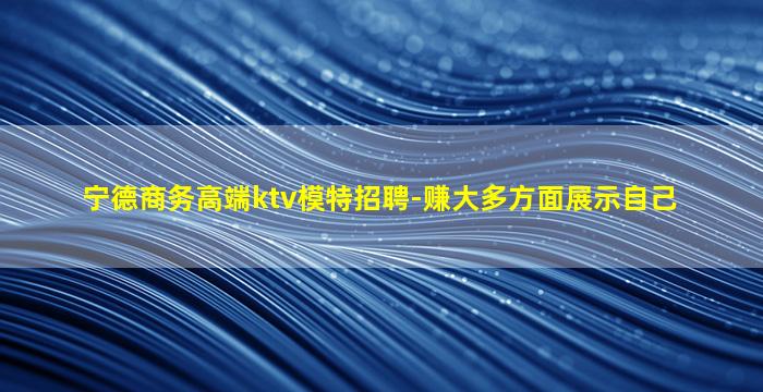 宁德商务高端ktv模特招聘-赚大多方面展示自己